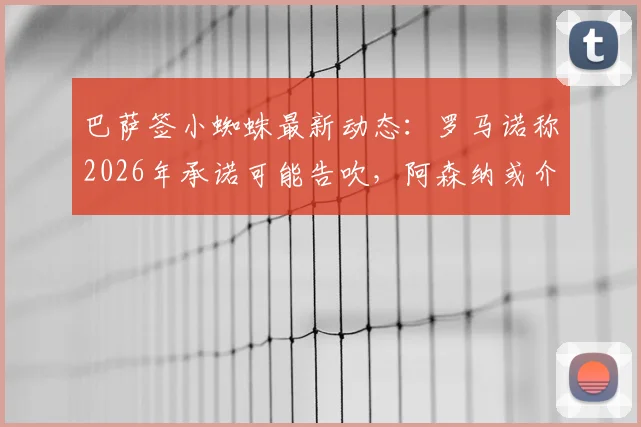 巴萨签小蜘蛛最新动态：罗马诺称2026年承诺可能告吹，阿森纳或介入争夺阿尔瓦雷斯