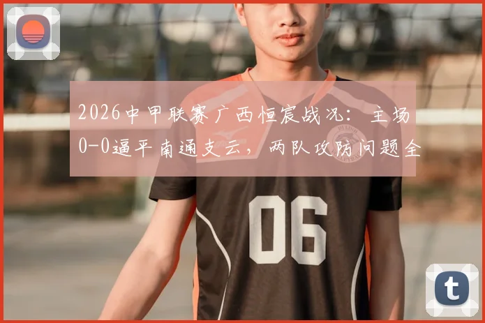 2026中甲联赛广西恒宸战况：主场0-0逼平南通支云，两队攻防问题全解析