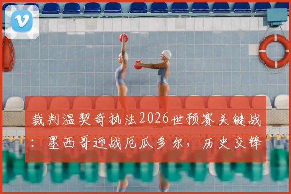 裁判温契奇执法2026世预赛关键战：墨西哥迎战厄瓜多尔，历史交锋与判罚尺度前瞻