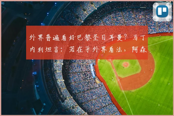 外界普遍看好巴黎圣日耳曼？马丁内利坦言：若在乎外界看法，阿森纳英超2026赛季也无法夺冠