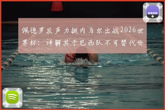 佩德罗发声力挺内马尔出战2026世界杯:详解其于巴西队不可替代价值,对比梅西之于阿根廷队核心地位