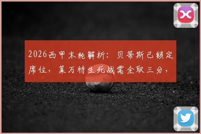 2026西甲末轮解析：贝蒂斯已锁定席位，莱万特生死战需全取三分，保级关键看点前瞻