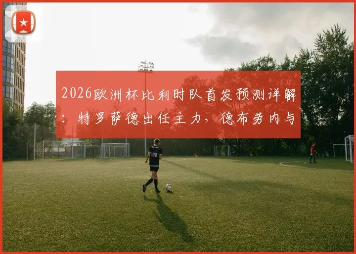 2026欧洲杯比利时队首发预测详解：特罗萨德出任主力，德布劳内与多库为何被列为替补阵容？