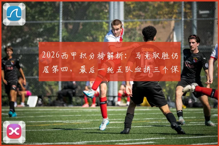 2026西甲积分榜解析：马竞取胜仍居第四，最后一轮五队血拼三个保级席位