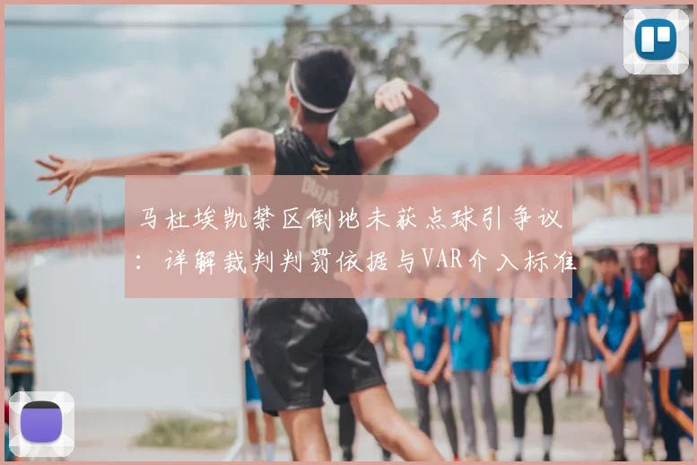 马杜埃凯禁区倒地未获点球引争议：详解裁判判罚依据与VAR介入标准，英超尺度引热议