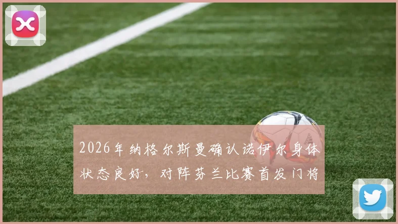 2026年纳格尔斯曼确认诺伊尔身体状态良好，对阵芬兰比赛首发门将人选悬念揭晓