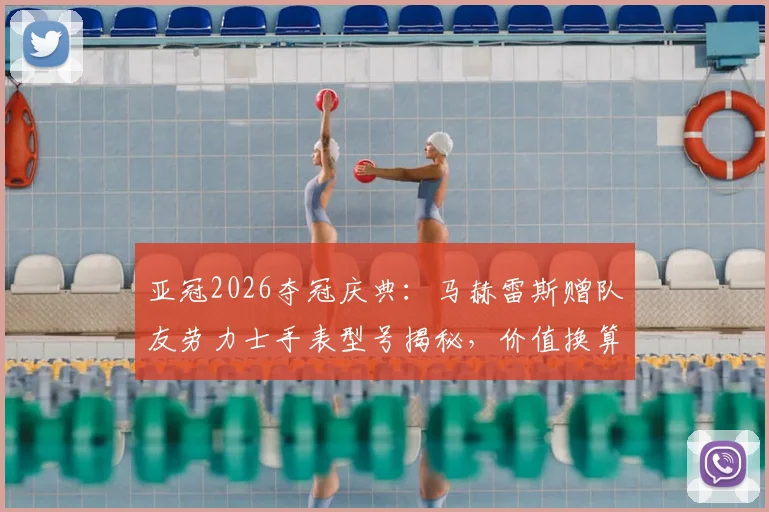 亚冠2026夺冠庆典：马赫雷斯赠队友劳力士手表型号揭秘，价值换算与足球圈豪华礼物传统盘点