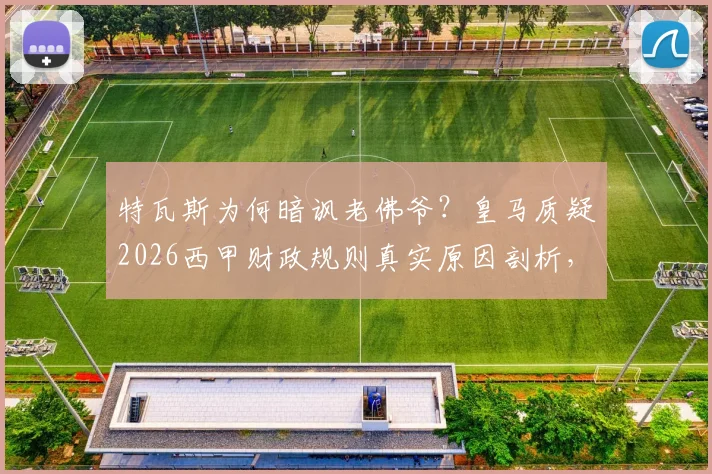 特瓦斯为何暗讽老佛爷？皇马质疑2026西甲财政规则真实原因剖析，与球队成绩关联解读