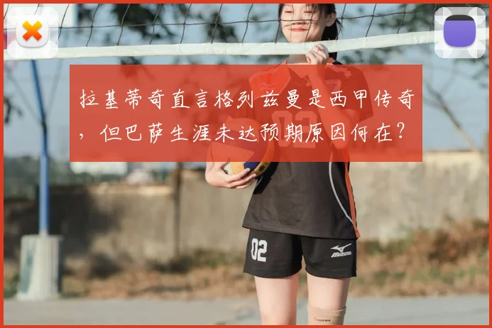 拉基蒂奇直言格列兹曼是西甲传奇,但巴萨生涯未达预期原因何在?前队友视角深度解读