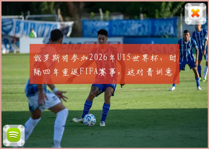 俄罗斯将参加2026年U15世界杯，时隔四年重返FIFA赛事，这对青训意味着什么？