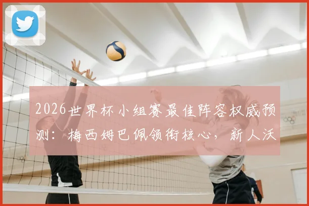 2026世界杯小组赛最佳阵容权威预测：梅西姆巴佩领衔核心，新人沃齐尼亚凭何入选？附深度数据解析