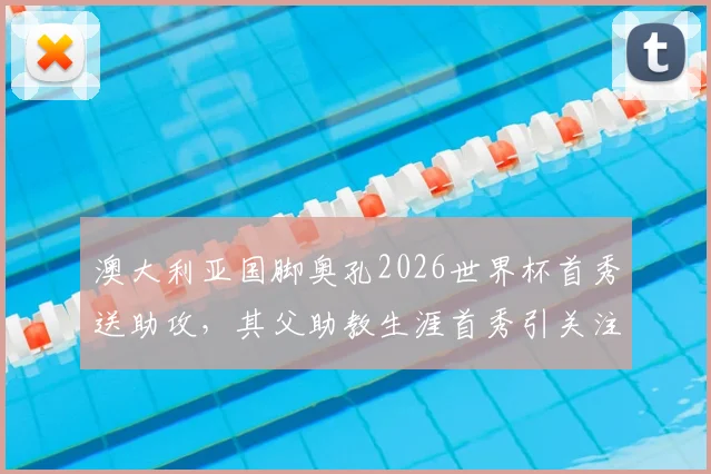 澳大利亚国脚奥孔2026世界杯首秀送助攻，其父助教生涯首秀引关注，父子同场创纪录