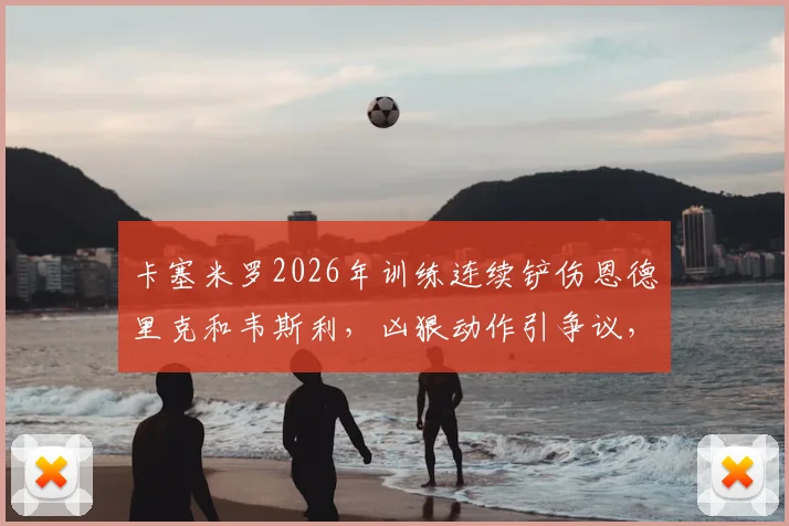 卡塞米罗2026年训练连续铲伤恩德里克和韦斯利，凶狠动作引争议，内部人士发声呼吁冷静