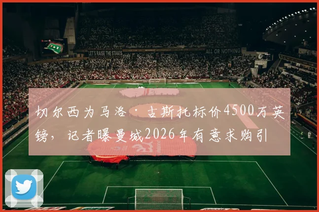 切尔西为马洛·古斯托标价4500万英镑，记者曝曼城2026年有意求购引发关注