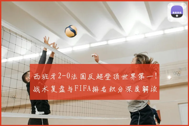 西班牙2-0法国反超登顶世界第一！战术复盘与FIFA排名积分深度解读