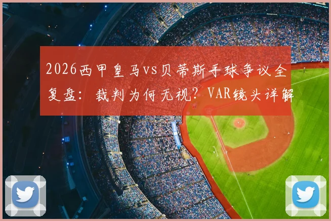 2026西甲皇马vs贝蒂斯手球争议全复盘：裁判为何无视？VAR镜头详解及关键判罚影响分析
