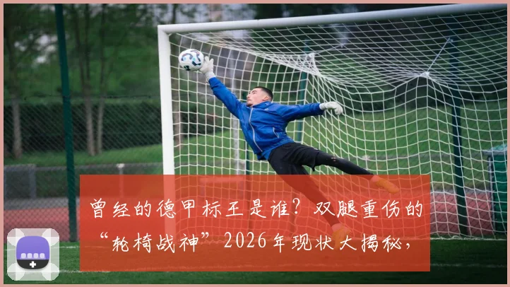 曾经的德甲标王是谁?双腿重伤的“轮椅战神”2026年现状大揭秘,生涯回顾令人惋惜
