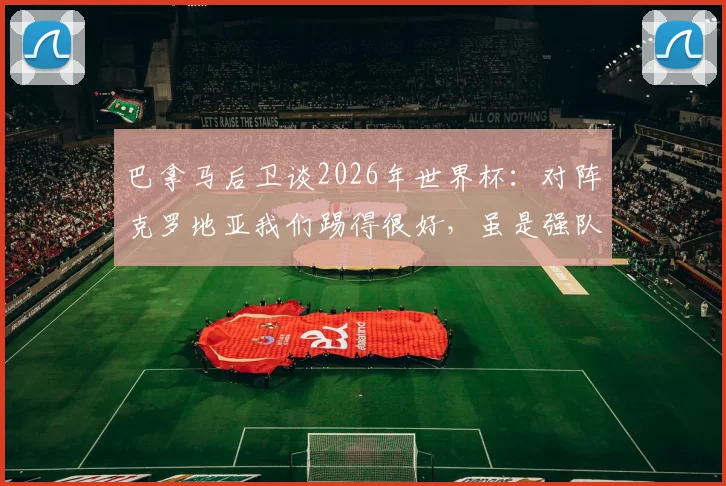 巴拿马后卫谈2026年世界杯:对阵克罗地亚我们踢得很好,虽是强队但我们不落下风