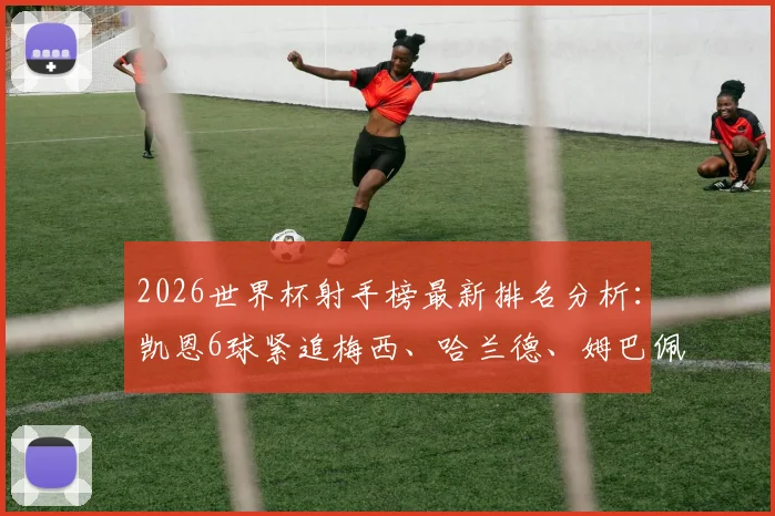 2026世界杯射手榜最新排名分析:凯恩6球紧追梅西、哈兰德、姆巴佩,金靴争夺白热化