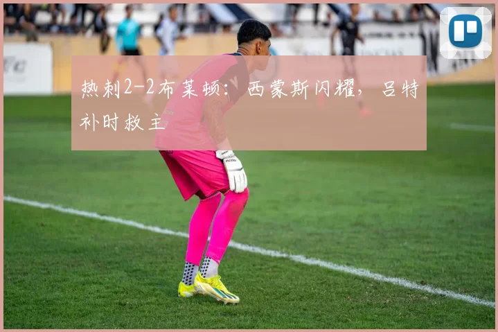 热刺2-2布莱顿:西蒙斯闪耀,吕特补时救主