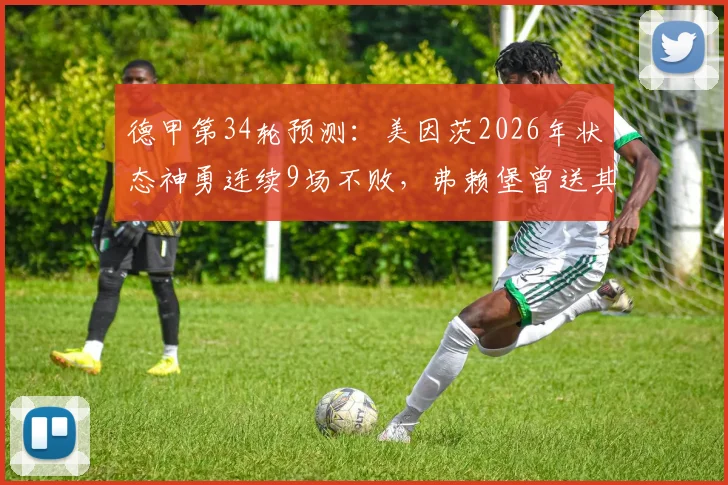 德甲第34轮预测:美因茨2026年状态神勇连续9场不败,弗赖堡曾送其前任主帅下课