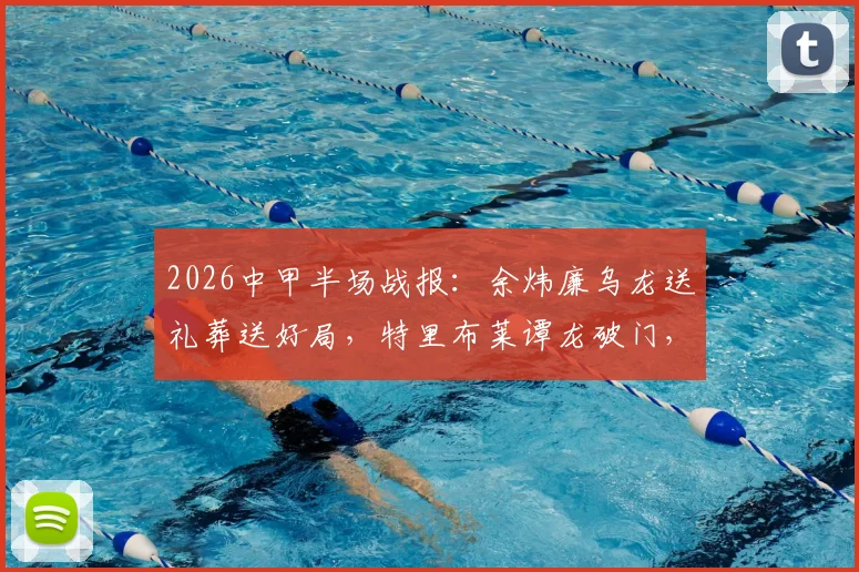 2026中甲半场战报：余炜廉乌龙送礼葬送好局，特里布莱谭龙破门，长春亚泰客场2-1逆转梅州客家