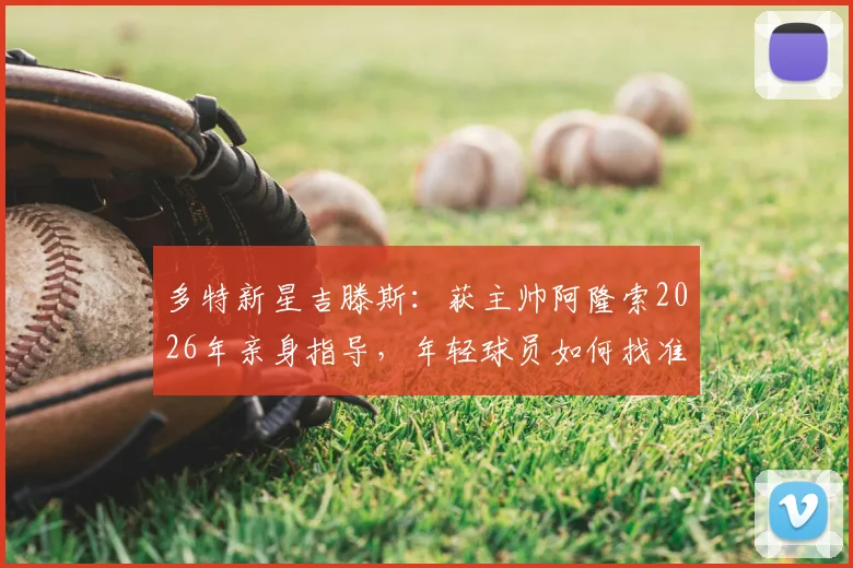 多特新星吉滕斯：获主帅阿隆索2026年亲身指导，年轻球员如何找准职业引路人？