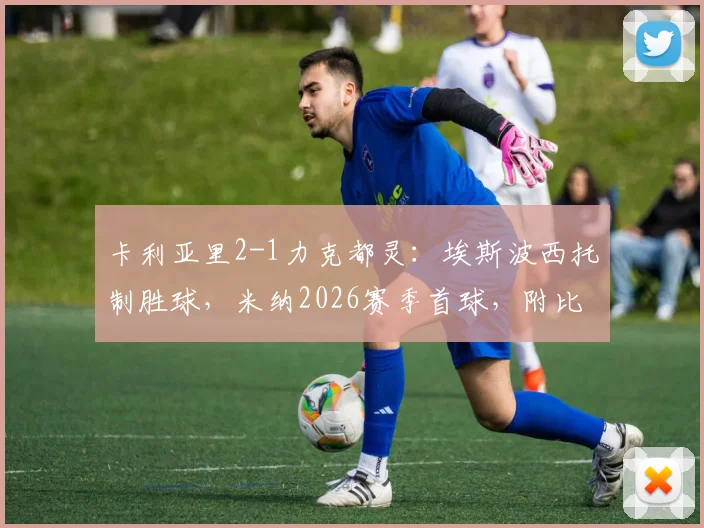 卡利亚里2-1力克都灵：埃斯波西托制胜球，米纳2026赛季首球，附比赛关键点解析