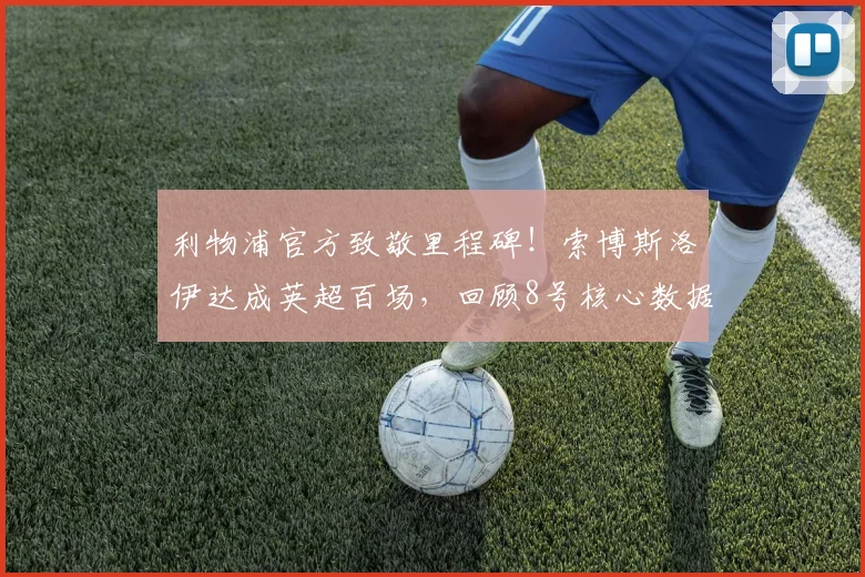 利物浦官方致敬里程碑！索博斯洛伊达成英超百场，回顾8号核心数据与经典时刻，展望2026赛季关键作用