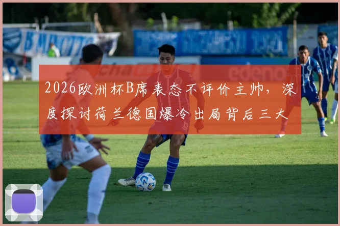 2026欧洲杯B席表态不评价主帅，深度探讨荷兰德国爆冷出局背后三大原因