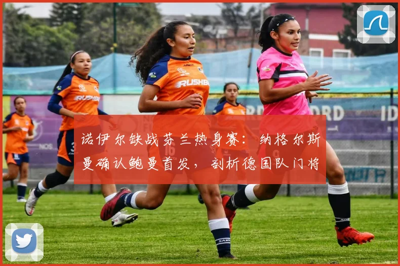 诺伊尔缺战芬兰热身赛：纳格尔斯曼确认鲍曼首发，剖析德国队门将位置2026最新安排