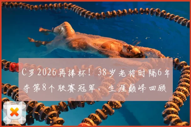 C罗2026再捧杯!38岁老将时隔6年夺第8个联赛冠军,生涯巅峰回顾