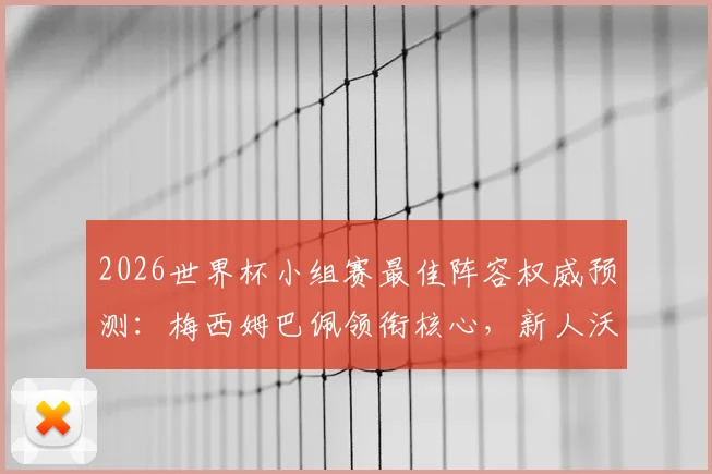 2026世界杯小组赛最佳阵容权威预测：梅西姆巴佩领衔核心，新人沃齐尼亚凭何入选？附深度数据解析