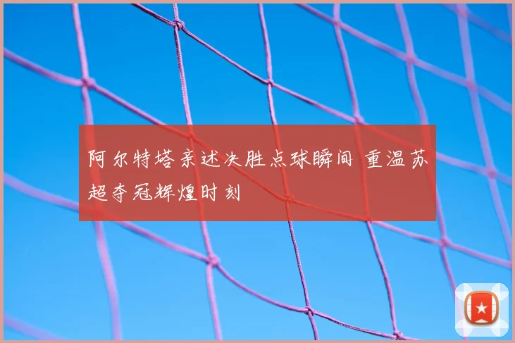 阿尔特塔亲述决胜点球瞬间 重温苏超夺冠辉煌时刻