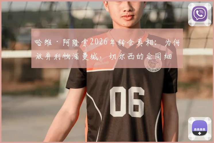 哈维·阿隆索2026年转会真相:为何放弃利物浦曼城,切尔西的合同细节打动人心?