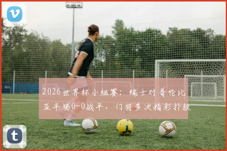 2026世界杯小组赛:瑞士对哥伦比亚半场0-0战平,门将多次精彩扑救成关键看点