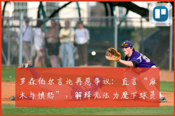 罗森伯尔言论再惹争议:直言“麻木与愤怒”,解释无法为麾下球员辩护的具体原因