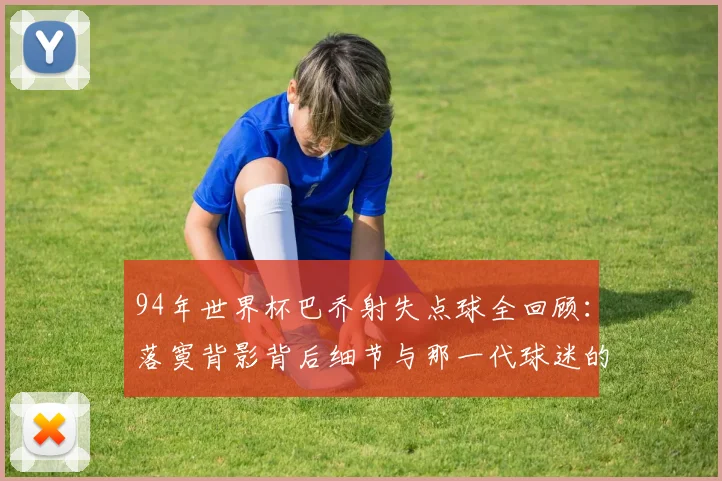 94年世界杯巴乔射失点球全回顾：落寞背影背后细节与那一代球迷的真实心声