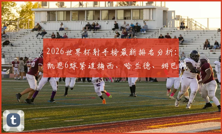 2026世界杯射手榜最新排名分析：凯恩6球紧追梅西、哈兰德、姆巴佩，金靴争夺白热化