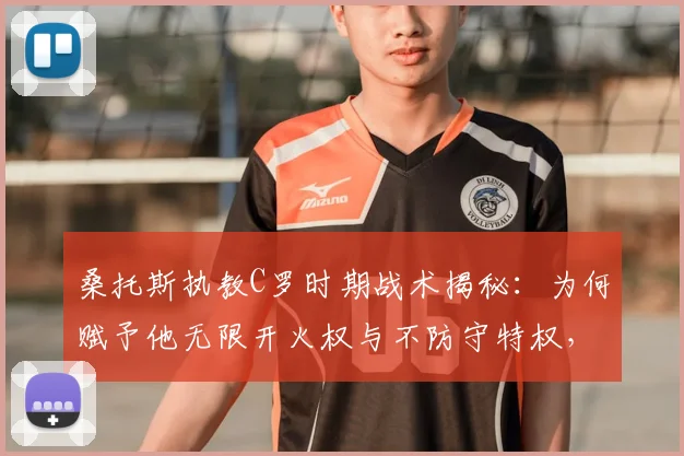 桑托斯执教C罗时期战术揭秘：为何赋予他无限开火权与不防守特权，对葡萄牙队利弊几何？展望2026世界杯