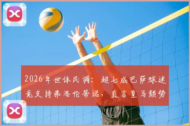 2026年世体民调:超七成巴萨球迷竟支持弗洛伦蒂诺,直言皇马颓势难改背后原因解读