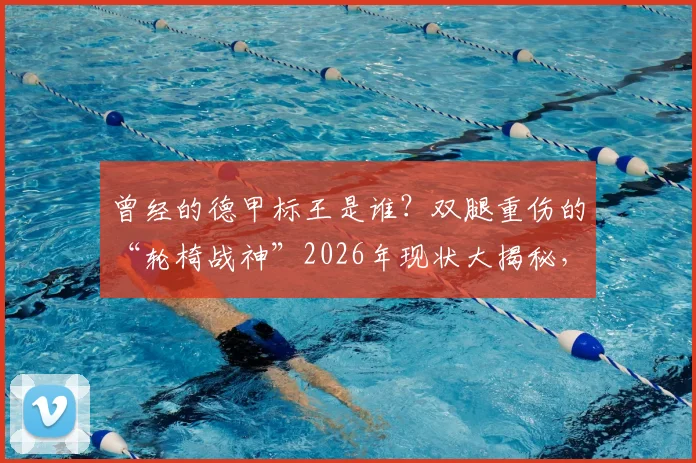 曾经的德甲标王是谁？双腿重伤的“轮椅战神”2026年现状大揭秘，生涯回顾令人惋惜