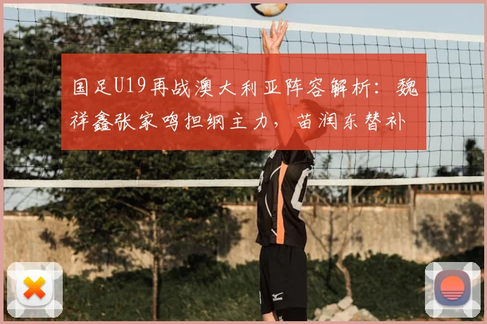国足U19再战澳大利亚阵容解析:魏祥鑫张家鸣担纲主力,苗润东替补待命,附球队战术展望