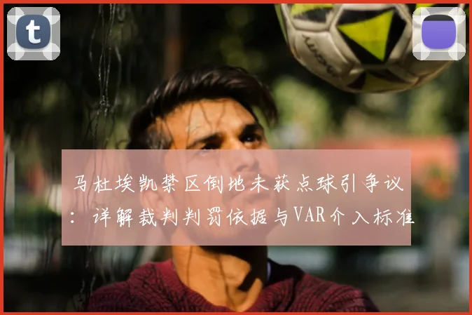 马杜埃凯禁区倒地未获点球引争议:详解裁判判罚依据与VAR介入标准,英超尺度引热议