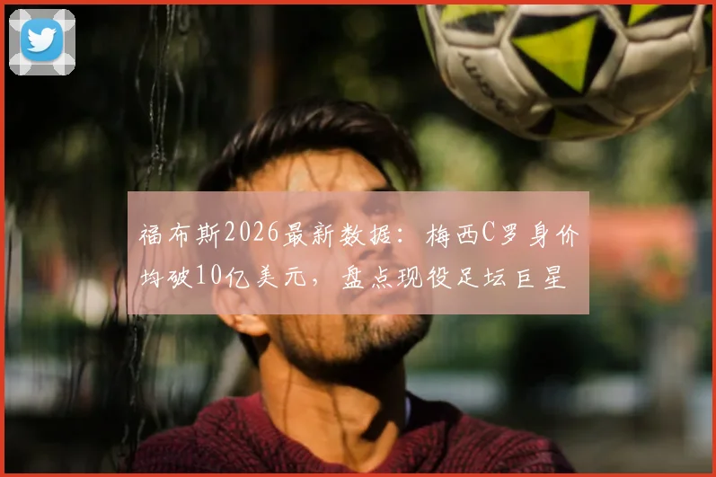 福布斯2026最新数据：梅西C罗身价均破10亿美元，盘点现役足坛巨星真实身家差距