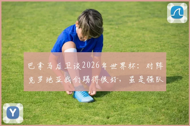 巴拿马后卫谈2026年世界杯：对阵克罗地亚我们踢得很好，虽是强队但我们不落下风