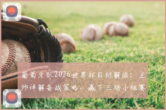 葡萄牙队2026世界杯目标解读：主帅详解备战策略，赢下三场小组赛信心从何而来