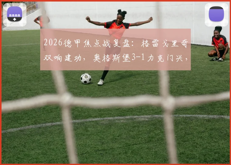 2026德甲焦点战复盘：格雷戈里奇双响建功，奥格斯堡3-1力克门兴，战术解析与全场精彩镜头回顾