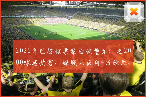 2026年巴黎假票案告破警示：近2000球迷受害，嫌疑人获利4万欧元，附大型赛事购票防骗与维权全指南