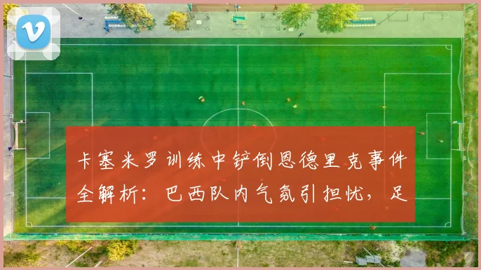 卡塞米罗训练中铲倒恩德里克事件全解析：巴西队内气氛引担忧，足协如何应对2026世界杯前舆论危机